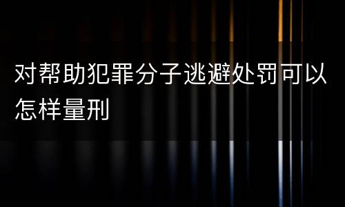 对帮助犯罪分子逃避处罚可以怎样量刑