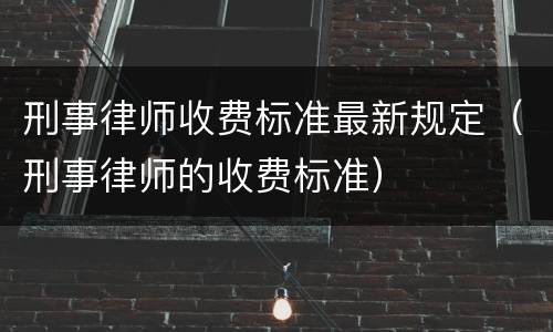 刑事律师收费标准最新规定（刑事律师的收费标准）