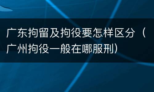 广东拘留及拘役要怎样区分（广州拘役一般在哪服刑）