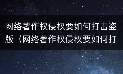 网络著作权侵权要如何打击盗版（网络著作权侵权要如何打击盗版侵权行为）
