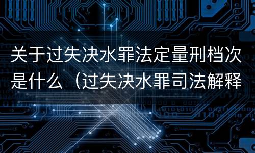 关于过失决水罪法定量刑档次是什么（过失决水罪司法解释）