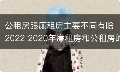公租房跟廉租房主要不同有啥2022 2020年廉租房和公租房的区别