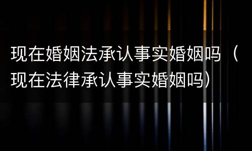 现在婚姻法承认事实婚姻吗（现在法律承认事实婚姻吗）