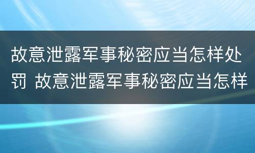 故意泄露军事秘密应当怎样处罚 故意泄露军事秘密应当怎样处罚呢