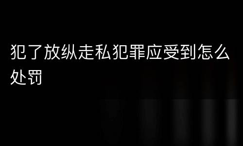 犯了放纵走私犯罪应受到怎么处罚