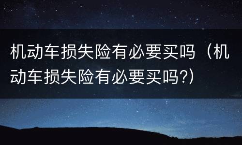 机动车损失险有必要买吗（机动车损失险有必要买吗?）