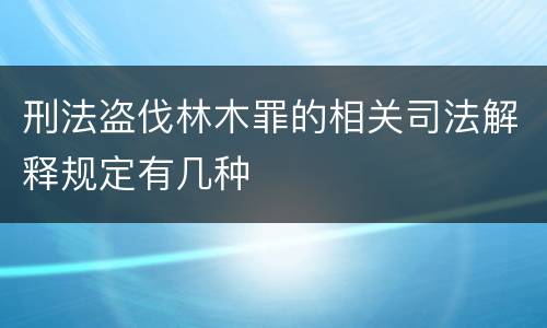 刑法盗伐林木罪的相关司法解释规定有几种