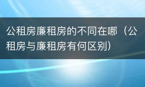 公租房廉租房的不同在哪（公租房与廉租房有何区别）