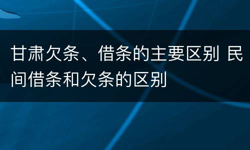 甘肃欠条、借条的主要区别 民间借条和欠条的区别