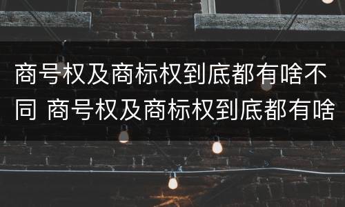 商号权及商标权到底都有啥不同 商号权及商标权到底都有啥不同呢
