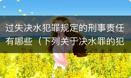 过失决水犯罪规定的刑事责任有哪些（下列关于决水罪的犯罪构成）