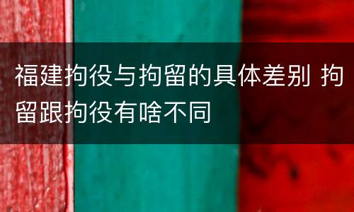 福建拘役与拘留的具体差别 拘留跟拘役有啥不同