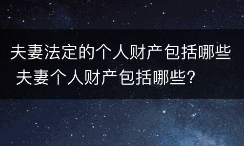 夫妻法定的个人财产包括哪些 夫妻个人财产包括哪些?