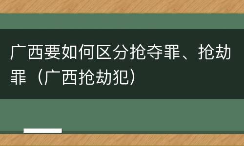广西要如何区分抢夺罪、抢劫罪（广西抢劫犯）