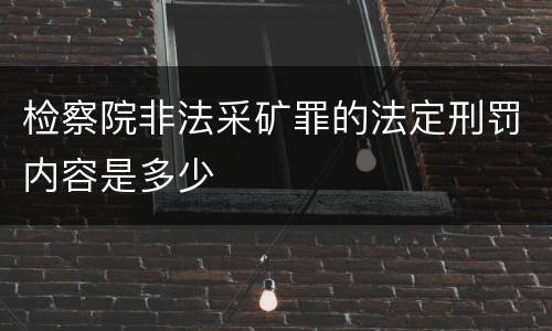 检察院非法采矿罪的法定刑罚内容是多少