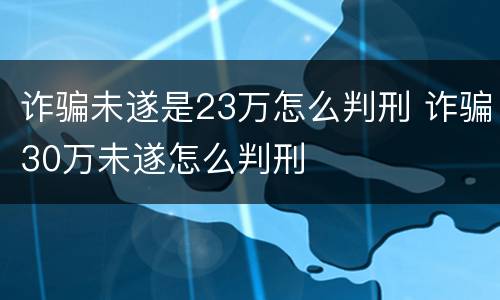诈骗未遂是23万怎么判刑 诈骗30万未遂怎么判刑