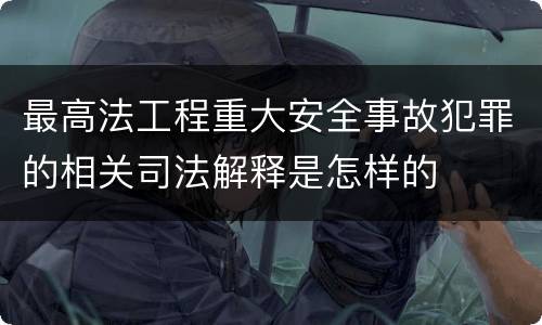 最高法工程重大安全事故犯罪的相关司法解释是怎样的