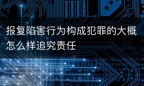 报复陷害行为构成犯罪的大概怎么样追究责任