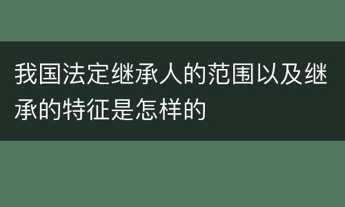 我国法定继承人的范围以及继承的特征是怎样的