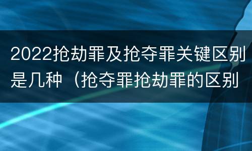 2022抢劫罪及抢夺罪关键区别是几种（抢夺罪抢劫罪的区别）