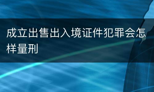 成立出售出入境证件犯罪会怎样量刑