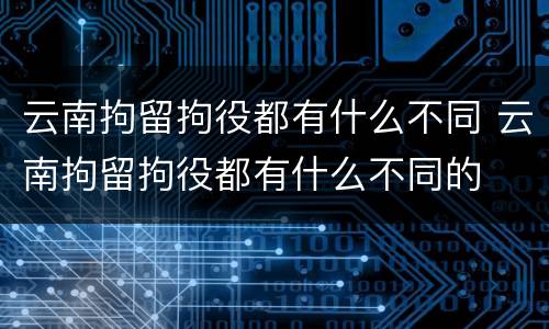 云南拘留拘役都有什么不同 云南拘留拘役都有什么不同的
