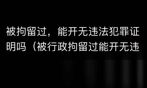 被拘留过，能开无违法犯罪证明吗（被行政拘留过能开无违法犯罪证明吗）