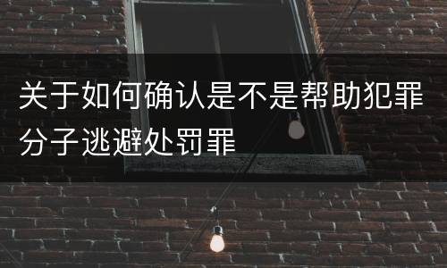 关于如何确认是不是帮助犯罪分子逃避处罚罪