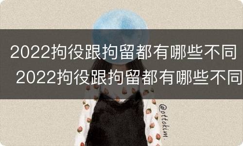 2022拘役跟拘留都有哪些不同 2022拘役跟拘留都有哪些不同呢