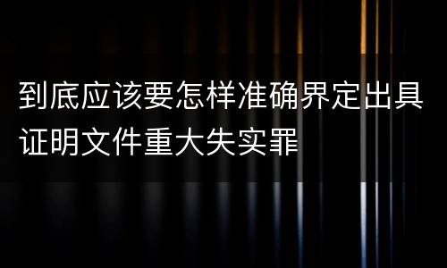 到底应该要怎样准确界定出具证明文件重大失实罪