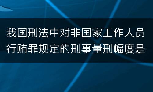 我国刑法中对非国家工作人员行贿罪规定的刑事量刑幅度是什么