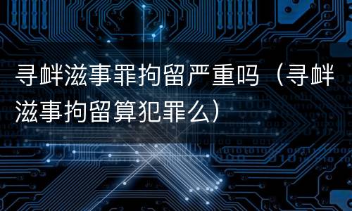 寻衅滋事罪拘留严重吗（寻衅滋事拘留算犯罪么）