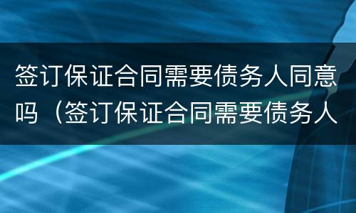 签订保证合同需要债务人同意吗（签订保证合同需要债务人同意吗为什么）