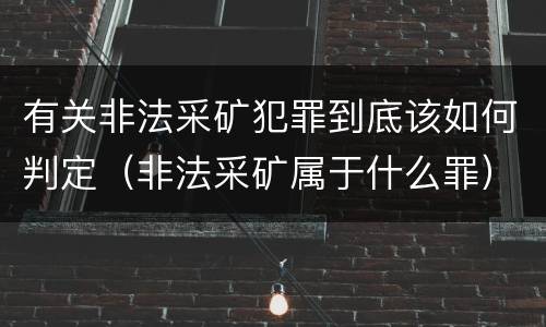 有关非法采矿犯罪到底该如何判定（非法采矿属于什么罪）