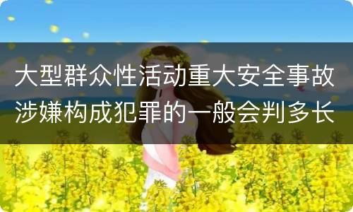 大型群众性活动重大安全事故涉嫌构成犯罪的一般会判多长时间