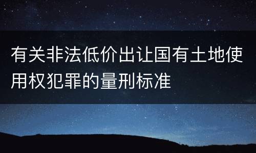 有关非法低价出让国有土地使用权犯罪的量刑标准