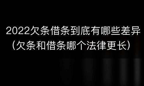 2022欠条借条到底有哪些差异（欠条和借条哪个法律更长）