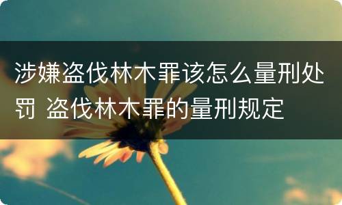 涉嫌盗伐林木罪该怎么量刑处罚 盗伐林木罪的量刑规定