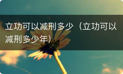 立功可以减刑多少（立功可以减刑多少年）