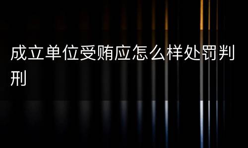 成立单位受贿应怎么样处罚判刑