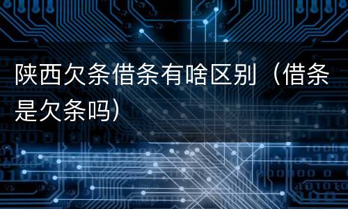 陕西欠条借条有啥区别（借条是欠条吗）