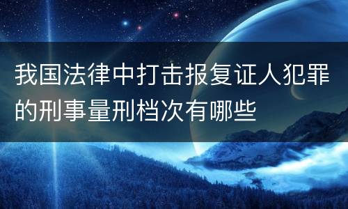 我国法律中打击报复证人犯罪的刑事量刑档次有哪些