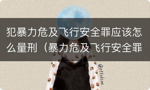 犯暴力危及飞行安全罪应该怎么量刑（暴力危及飞行安全罪的构成要件）
