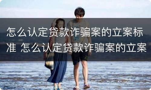 怎么认定贷款诈骗案的立案标准 怎么认定贷款诈骗案的立案标准是