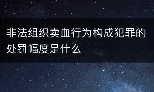 非法组织卖血行为构成犯罪的处罚幅度是什么