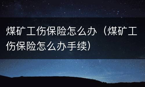 煤矿工伤保险怎么办（煤矿工伤保险怎么办手续）
