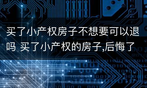 买了小产权房子不想要可以退吗 买了小产权的房子,后悔了能退吗