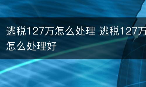 逃税127万怎么处理 逃税127万怎么处理好