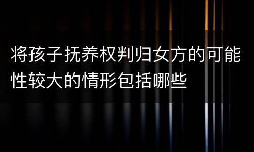 将孩子抚养权判归女方的可能性较大的情形包括哪些