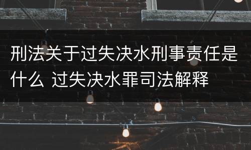 刑法关于过失决水刑事责任是什么 过失决水罪司法解释